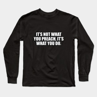 It’s not what you preach, it’s what you do Long Sleeve T-Shirt